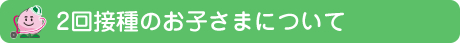 2回接種のお子さまについて