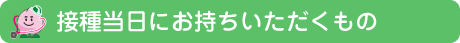 接種当日にお持ちいただくもの